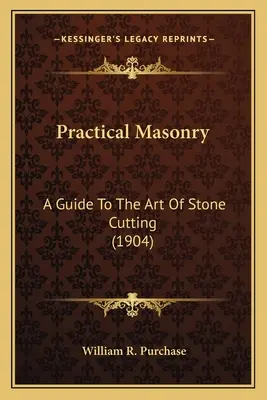 Practical Masonry: Guía del arte de cortar piedra (1904) a Guide to the Art of Stone Cutting (1904) - Practical Masonry: A Guide to the Art of Stone Cutting (1904) a Guide to the Art of Stone Cutting (1904)