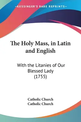 Die Heilige Messe, in Latein und Englisch: Mit den Litaneien Unserer Seligen Jungfrau (1755) - The Holy Mass, in Latin and English: With the Litanies of Our Blessed Lady (1755)