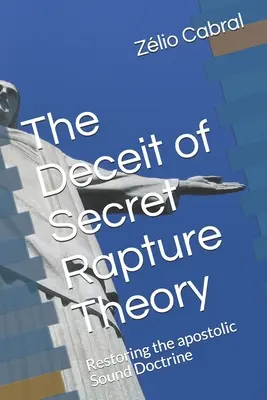 El Engaño de la Teoría Secreta del Rapto: Restauración de la sana doctrina apostólica - The Deceit of Secret Rapture Theory: Restoring the apostolic Sound Doctrine