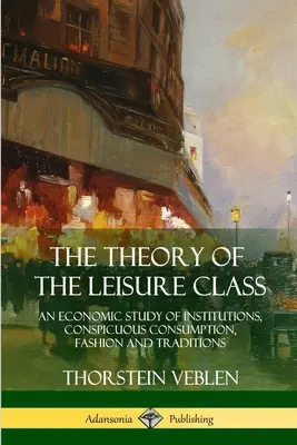 La teoría de la clase ociosa: Un estudio económico de las instituciones, el consumo conspicuo, la moda y las tradiciones - The Theory of the Leisure Class: An Economic Study of Institutions, Conspicuous Consumption, Fashion and Traditions