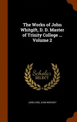 Las obras de John Whitgift, D. D. Maestro del Trinity College ... Volumen 2 - The Works of John Whitgift, D. D. Master of Trinity College ... Volume 2