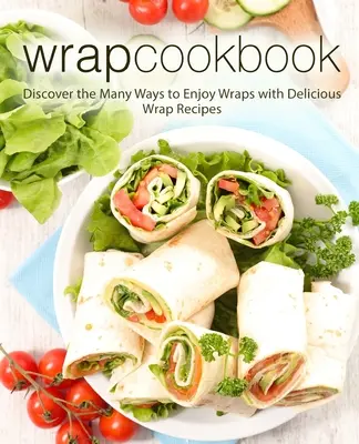 Wrap Cookbook: Descubra las muchas maneras de disfrutar de los wraps con deliciosas recetas de wraps (2ª Edición) - Wrap Cookbook: Discover the Many Ways to Enjoy Wraps with Delicious Wrap Recipes (2nd Edition)