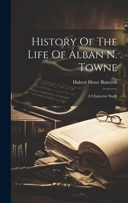 Historia de la vida de Alban N. Towne: Estudio de su carácter - History Of The Life Of Alban N. Towne: A Character Study