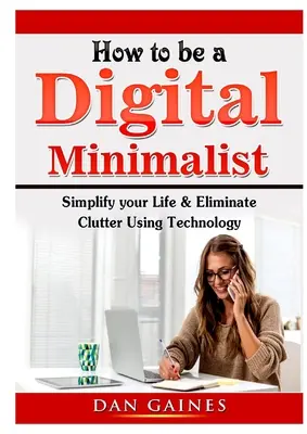 Cómo ser un minimalista digital: Simplifica tu vida y elimina el desorden usando la tecnología - How to be a Digital Minimalist: Simplify your Life & Eliminate Clutter Using Technology