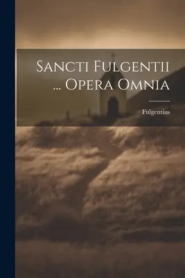 Sancti Fulgentii ... Opera Omnia (Fulgencio (San Bp de Ruspa ).) - Sancti Fulgentii ... Opera Omnia (Fulgentius (St Bp of Ruspa ).)