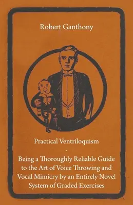 Ventriloquia Práctica - Una Guía Completamente Fiable del Arte del Lanzamiento de la Voz y la Imitación Vocal mediante un Sistema Completamente Nuevo de Ejercicios Graduados - Practical Ventriloquism - Being a Thoroughly Reliable Guide to the Art of Voice Throwing and Vocal Mimicry by an Entirely Novel System of Graded Exerc