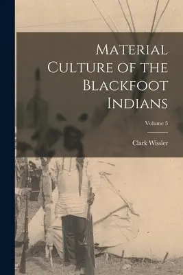 Cultura Material de los Indios Pies Negros; Volumen 5 - Material Culture of the Blackfoot Indians; Volume 5