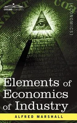 Elementos de Economía Industrial: Siendo el Primer Volumen de Elementos de Economía - Elements of Economics of Industry: Being the First Volume of Elements of Economics