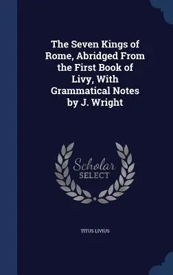 Los siete reyes de Roma, abreviado del primer libro de Livio, con notas gramaticales de J. Wright - The Seven Kings of Rome, Abridged From the First Book of Livy, With Grammatical Notes by J. Wright