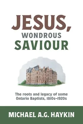 Jesús, maravilloso salvador: Raíces y legado de algunos bautistas de Ontario, 1810-1920 - Jesus, Wondrous Saviour: The Roots and Legacy of some Ontario Baptists, 1810s-1920s