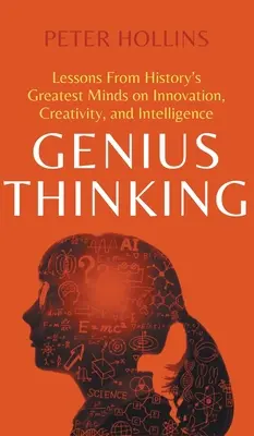 Pensamiento genial: Lecciones de las mentes más brillantes de la historia sobre innovación, creatividad e inteligencia - Genius Thinking: Lessons From History's Greatest Minds on Innovation, Creativity, and Intelligence