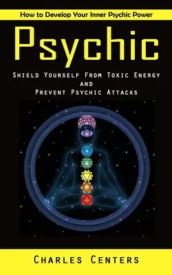 Psíquico: Cómo desarrollar tu poder psíquico interior (Protégete de la energía tóxica y evita los ataques psíquicos) - Psychic: How to Develop Your Inner Psychic Power (Shield Yourself From Toxic Energy and Prevent Psychic Attacks)