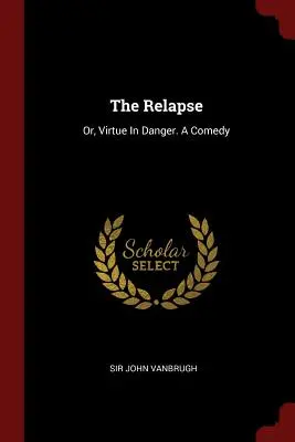 La recaída: O la virtud en peligro. Una comedia - The Relapse: Or, Virtue In Danger. A Comedy