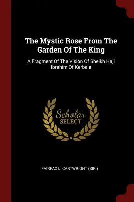 La rosa mística del jardín del rey: Un fragmento de la visión del jeque Haji Ibrahim de Kerbela (Fairfax L. Cartwright (Sir ).) - The Mystic Rose From The Garden Of The King: A Fragment Of The Vision Of Sheikh Haji Ibrahim Of Kerbela (Fairfax L. Cartwright (Sir ).)