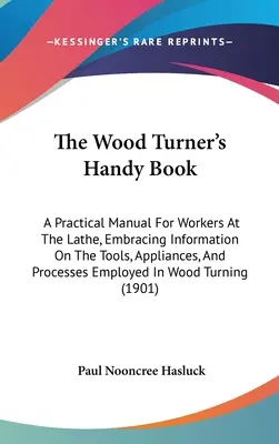 The Wood Turner's Handy Book: Manual práctico para los torneros, con información sobre las herramientas, aparatos y procedimientos empleados en el torneado de la madera. - The Wood Turner's Handy Book: A Practical Manual For Workers At The Lathe, Embracing Information On The Tools, Appliances, And Processes Employed In