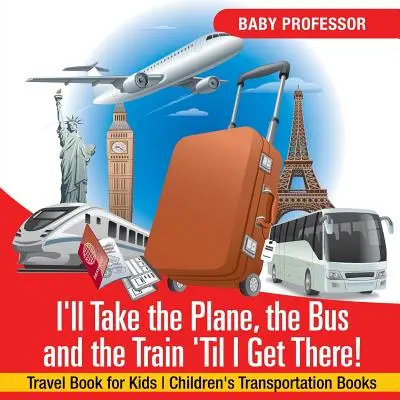 ¡Tomaré el avión, el autobús y el tren hasta llegar allí! Libro de viajes para niños Libros de transporte para niños - I'll Take the Plane, the Bus and the Train 'Til I Get There! Travel Book for Kids Children's Transportation Books