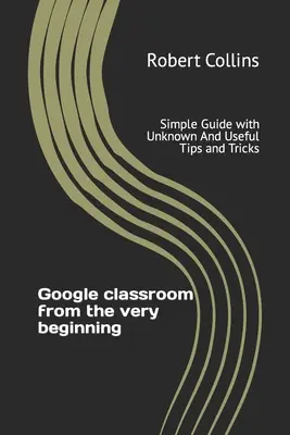 Google classroom desde el principio: Guía sencilla con consejos y trucos desconocidos y útiles - Google classroom from the very beginning: Simple Guide with Unknown And Useful Tips and Tricks