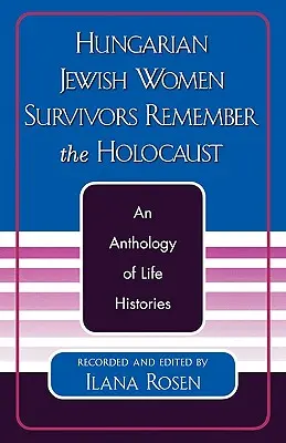 Mujeres judías húngaras supervivientes recuerdan el Holocausto: Antología de historias de vida - Hungarian Jewish Women Survivors Remember the Holocaust: An Anthology of Life Histories