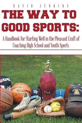 El camino hacia el buen deporte: Manual para empezar bien en el agradable oficio de entrenar deportes de secundaria y juveniles - The Way to Good Sports: A Handbook for Starting Well in the Pleasant Craft of Coaching High School and Youth Sports