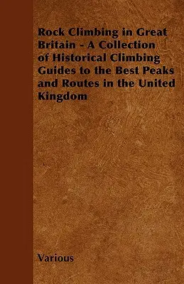 Rock Climbing in Great Britain - A Collection of Historical Climbing Guides to the Best Peaks and Routes in the United Kingdom (Escalada en Gran Bretaña - Una colección de guías históricas de las mejores cimas y rutas del Reino Unido) - Rock Climbing in Great Britain - A Collection of Historical Climbing Guides to the Best Peaks and Routes in the United Kingdom