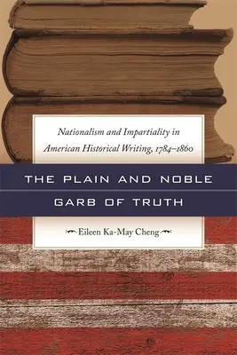 The Plain and Noble Garb of Truth: Nationalism & Impartiality in American Historical Writing, 1784-1860 (La verdad simple y noble: nacionalismo e imparcialidad en la literatura histórica estadounidense, 1784-1860) - The Plain and Noble Garb of Truth: Nationalism & Impartiality in American Historical Writing, 1784-1860