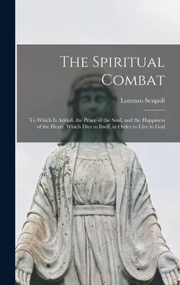 El combate espiritual: a lo que se añade, la paz del alma y la felicidad del corazón, que muere a sí mismo para vivir para ir - The Spiritual Combat: To Which Is Added, the Peace of the Soul, and the Happiness of the Heart, Which Dies to Itself, in Order to Live to Go