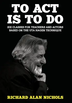 Actuar es hacer: Seis clases para profesores y actores basadas en la técnica de Uta Hagen - To Act Is to Do: Six Classes for Teachers and Actors Based on the Uta Hagen Technique