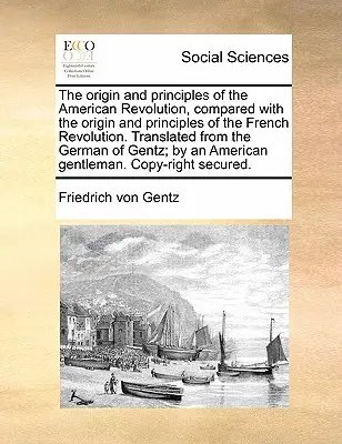 El origen y los principios de la Revolución Americana, comparados con el origen y los principios de la Revolución Francesa. Traducido del alemán de - The Origin and Principles of the American Revolution, Compared with the Origin and Principles of the French Revolution. Translated from the German of