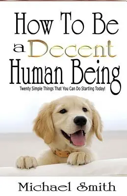 Cómo ser un ser humano decente: Veinte cosas sencillas que puedes hacer desde hoy mismo - How To Be A Decent Human Being: Twenty Simple Things That You Can Do Starting Today!