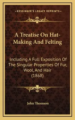 A Treatise On Hat-Making And Felting: Incluyendo una exposición completa de las propiedades singulares de la piel, la lana y el pelo (1868) - A Treatise On Hat-Making And Felting: Including A Full Exposition Of The Singular Properties Of Fur, Wool, And Hair (1868)