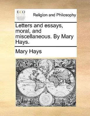 Cartas y Ensayos, Morales y Misceláneos. por Mary Hays. - Letters and Essays, Moral, and Miscellaneous. by Mary Hays.