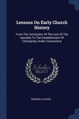 Lecciones sobre la historia de la Iglesia primitiva: Desde la conclusión de los Hechos de los Apóstoles hasta el establecimiento del cristianismo bajo Constantino. - Lessons On Early Church History: From The Conclusion Of The Acts Of The Apostles To The Establishment Of Christianity Under Constantine