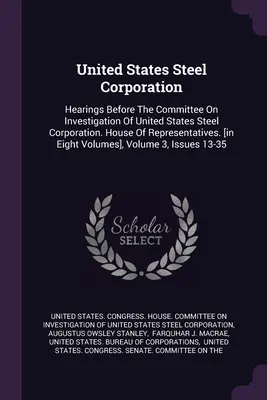 United States Steel Corporation: Audiencias ante el Comité de Investigación de United States Steel Corporation. House Of Representatives. [in Eigh - United States Steel Corporation: Hearings Before The Committee On Investigation Of United States Steel Corporation. House Of Representatives. [in Eigh