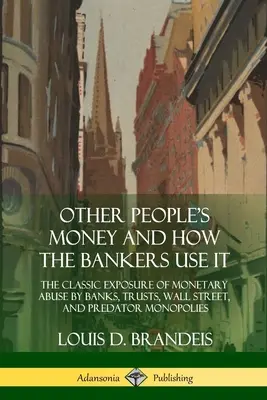 El dinero de los demás y cómo lo usan los banqueros: La clásica denuncia de los abusos monetarios de bancos, trusts, Wall Street y monopolios depredadores. - Other People's Money and How the Bankers Use It: The Classic Exposure of Monetary Abuse by Banks, Trusts, Wall Street, and Predator Monopolies