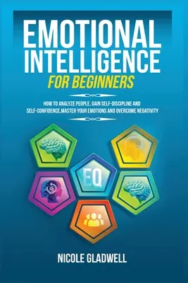 Inteligencia Emocional para Principiantes: Cómo Analizar a las Personas, Ganar Autodisciplina y Autoconfianza, Dominar tus Emociones y Superar la Negatividad - Emotional Intelligence for Beginners: How to Analyze People, Gain Self-Discipline and Self-Confidence, Master Your Emotions and Overcome Negativity