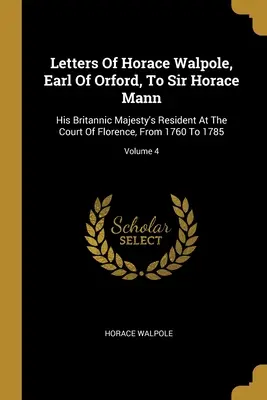 Cartas de Horace Walpole, Conde de Orford, a Sir Horace Mann: Residente de Su Majestad Británica en la Corte de Florencia, de 1760 a 1785; Volumen 4 - Letters Of Horace Walpole, Earl Of Orford, To Sir Horace Mann: His Britannic Majesty's Resident At The Court Of Florence, From 1760 To 1785; Volume 4