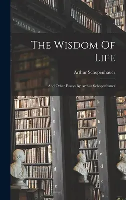 La sabiduría de la vida: y otros ensayos de Arthur Schopenhauer - The Wisdom Of Life: And Other Essays By Arthur Schopenhauer