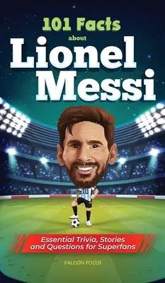 101 datos sobre Lionel Messi: curiosidades, historias y preguntas esenciales para los superfans - 101 Facts About Lionel Messi - Essential Trivia, Stories, and Questions for Super Fans