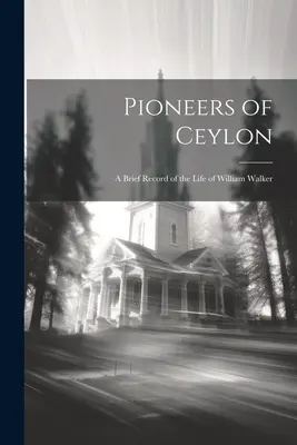 Pioneros de Ceilán: Breve reseña de la vida de William Walker - Pioneers of Ceylon: A Brief Record of the Life of William Walker
