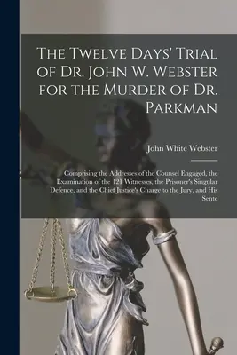 El juicio de doce días del Dr. John W. Webster por el asesinato del Dr. Parkman: que comprende los discursos de los abogados implicados, el interrogatorio de los acusados y el juicio del Dr. Parkman. - The Twelve Days' Trial of Dr. John W. Webster for the Murder of Dr. Parkman: Comprising the Addresses of the Counsel Engaged, the Examination of the 1