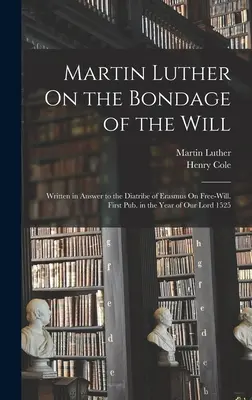 Martin Luther On the Bondage of the Will: Escrito en respuesta a la diatriba de Erasmo sobre el libre albedrío. Publicado por primera vez en el año de Nuestro Señor de 1525. - Martin Luther On the Bondage of the Will: Written in Answer to the Diatribe of Erasmus On Free-Will. First Pub. in the Year of Our Lord 1525