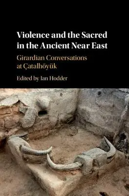 La violencia y lo sagrado en el Próximo Oriente antiguo: Conversaciones girardianas en atalhyk - Violence and the Sacred in the Ancient Near East: Girardian Conversations at atalhyk