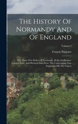 Historia de Normandía y de Inglaterra: Los Tres Primeros Duques De Normandía, Rollo, Guillaume-longue-pe, Y Richard-sans-peur, La Línea Carlovingia - The History Of Normandy And Of England: The Three First Dukes Of Normandy, Rollo, Guillaume-longue-pe, And Richard-sans-peur, The Carlovingian Line