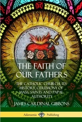 La fe de nuestros padres: La Iglesia católica, su historia, la ceremonia de la misa, los santos y la autoridad papal - The Faith of Our Fathers: The Catholic Church, Its History, Ceremony of Mass, Saints and Papal Authority