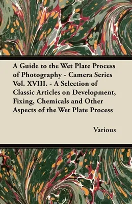 A Guide to the Wet Plate Process of Photography - Camera Series Vol. XVIII. - Una selección de artículos clásicos sobre revelado, fijación, productos químicos y - A Guide to the Wet Plate Process of Photography - Camera Series Vol. XVIII. - A Selection of Classic Articles on Development, Fixing, Chemicals and