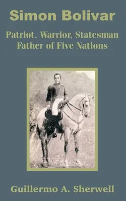 Simón Bolívar: Patriota, Guerrero, Estadista Padre de Cinco Naciones - Simon Bolivar: Patriot, Warrior, Statesman Father of Five Nations