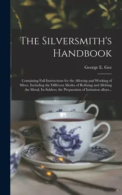 Manual del platero: Contiene instrucciones completas para la aleación y el trabajo de la plata, incluyendo los diferentes modos de refinación y fundición. - The Silversmith's Handbook: Containing Full Instructions for the Alloying and Working of Silver, Including the Different Modes of Refining and Mel