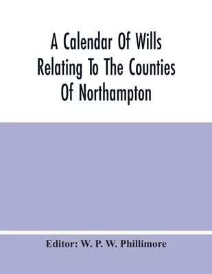 Un calendario de testamentos relacionados con los condados de Northampton y Rutland probados en el tribunal del archidiácono de Northampton, de 1510 a 1652 - A Calendar Of Wills Relating To The Counties Of Northampton And Rutland Proved In The Court Of The Archdeacon Of Northampton, 1510 To 1652