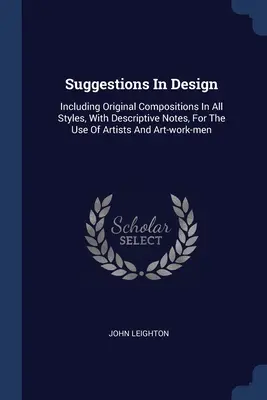 Sugerencias de diseño: Incluyendo composiciones originales en todos los estilos, con notas descriptivas, para uso de artistas y obreros del arte - Suggestions In Design: Including Original Compositions In All Styles, With Descriptive Notes, For The Use Of Artists And Art-work-men