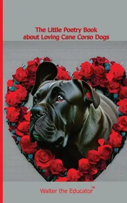 El pequeño libro de poesía sobre el amor a los perros Cane Corso - The Little Poetry Book about Loving Cane Corso Dogs